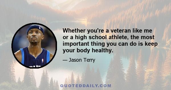 Whether you're a veteran like me or a high school athlete, the most important thing you can do is keep your body healthy.