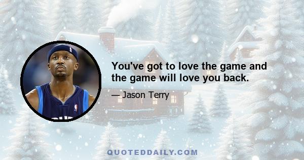 You've got to love the game and the game will love you back.