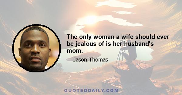 The only woman a wife should ever be jealous of is her husband's mom.