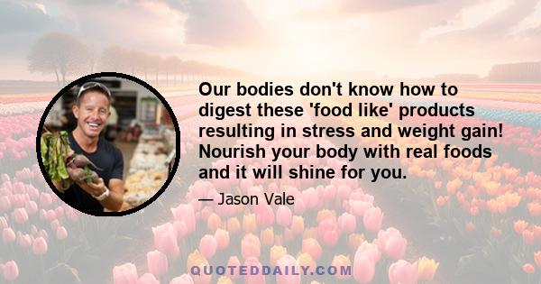 Our bodies don't know how to digest these 'food like' products resulting in stress and weight gain! Nourish your body with real foods and it will shine for you.