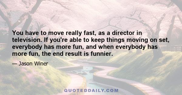 You have to move really fast, as a director in television. If you're able to keep things moving on set, everybody has more fun, and when everybody has more fun, the end result is funnier.