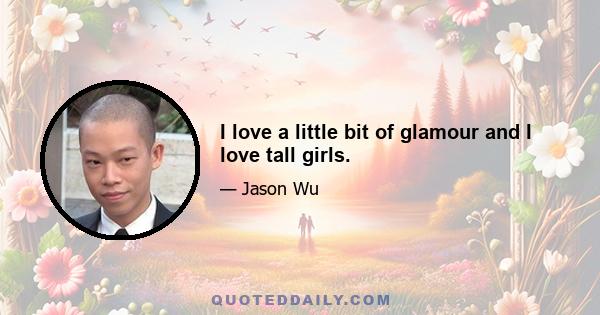 I love a little bit of glamour and I love tall girls.