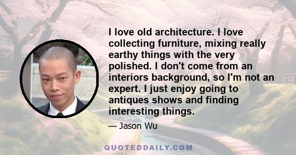 I love old architecture. I love collecting furniture, mixing really earthy things with the very polished. I don't come from an interiors background, so I'm not an expert. I just enjoy going to antiques shows and finding 