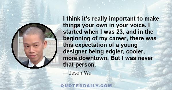 I think it's really important to make things your own in your voice. I started when I was 23, and in the beginning of my career, there was this expectation of a young designer being edgier, cooler, more downtown. But I