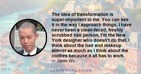 The idea of transformation is super-important to me. You can see it in the way I approach things. I have never been a clean-faced, freshly scrubbed hair person. I'm the New York designer who doesn't do that. I think