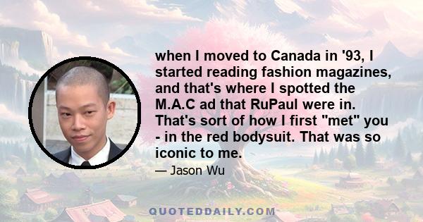 when I moved to Canada in '93, I started reading fashion magazines, and that's where I spotted the M.A.C ad that RuPaul were in. That's sort of how I first met you - in the red bodysuit. That was so iconic to me.