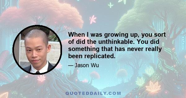 When I was growing up, you sort of did the unthinkable. You did something that has never really been replicated.