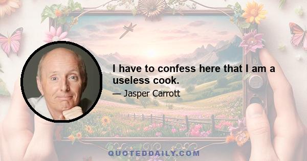 I have to confess here that I am a useless cook.