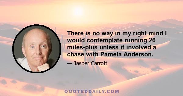 There is no way in my right mind I would contemplate running 26 miles-plus unless it involved a chase with Pamela Anderson.