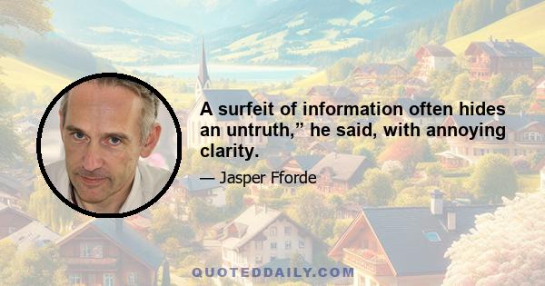 A surfeit of information often hides an untruth,” he said, with annoying clarity.