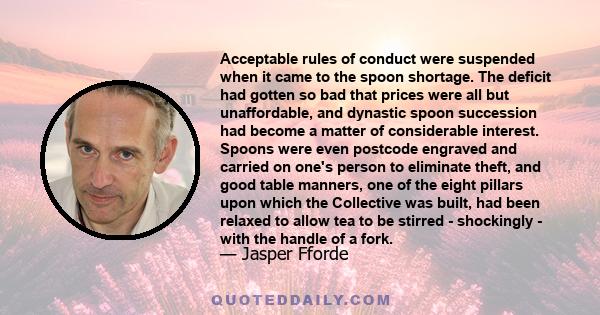 Acceptable rules of conduct were suspended when it came to the spoon shortage. The deficit had gotten so bad that prices were all but unaffordable, and dynastic spoon succession had become a matter of considerable