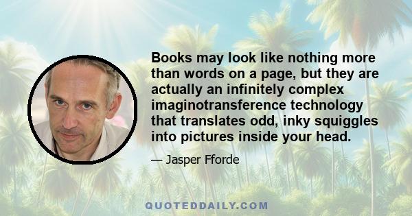 Books may look like nothing more than words on a page, but they are actually an infinitely complex imaginotransference technology that translates odd, inky squiggles into pictures inside your head.