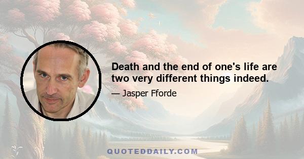 Death and the end of one's life are two very different things indeed.