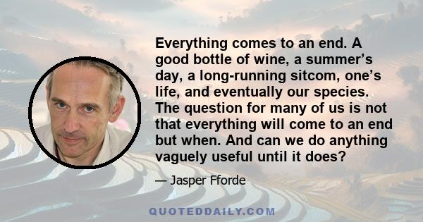 Everything comes to an end. A good bottle of wine, a summer’s day, a long-running sitcom, one’s life, and eventually our species. The question for many of us is not that everything will come to an end but when. And can