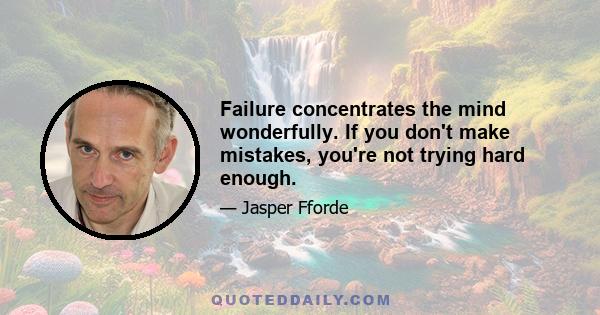 Failure concentrates the mind wonderfully. If you don't make mistakes, you're not trying hard enough.