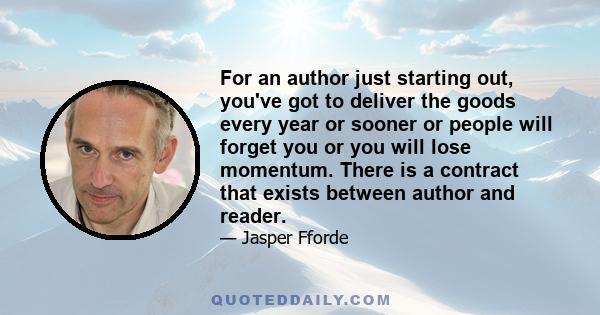 For an author just starting out, you've got to deliver the goods every year or sooner or people will forget you or you will lose momentum. There is a contract that exists between author and reader.