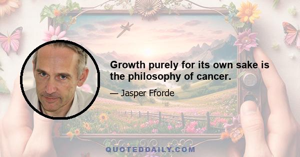 Growth purely for its own sake is the philosophy of cancer.