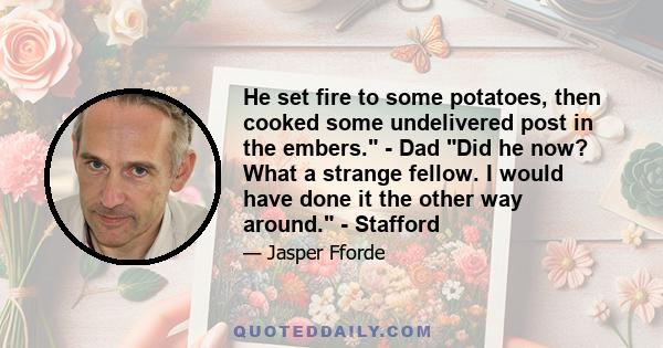 He set fire to some potatoes, then cooked some undelivered post in the embers. - Dad Did he now? What a strange fellow. I would have done it the other way around. - Stafford