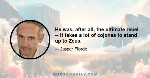 He was, after all, the ultimate rebel -- it takes a lot of cojones to stand up to Zeus.