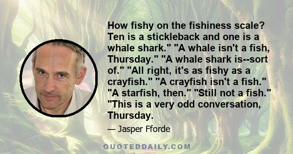 How fishy on the fishiness scale? Ten is a stickleback and one is a whale shark. A whale isn't a fish, Thursday. A whale shark is--sort of. All right, it's as fishy as a crayfish. A crayfish isn't a fish. A starfish,