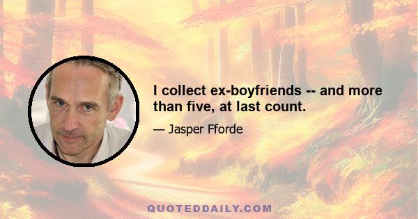 I collect ex-boyfriends -- and more than five, at last count.