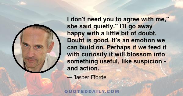 I don't need you to agree with me, she said quietly. I'll go away happy with a little bit of doubt. Doubt is good. It's an emotion we can build on. Perhaps if we feed it with curiosity it will blossom into something