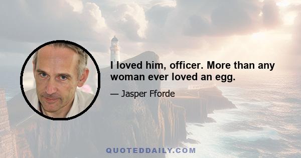 I loved him, officer. More than any woman ever loved an egg.