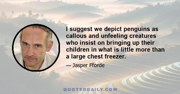 I suggest we depict penguins as callous and unfeeling creatures who insist on bringing up their children in what is little more than a large chest freezer.