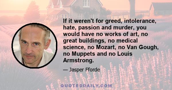 If it weren't for greed, intolerance, hate, passion and murder, you would have no works of art, no great buildings, no medical science, no Mozart, no Van Gough, no Muppets and no Louis Armstrong.