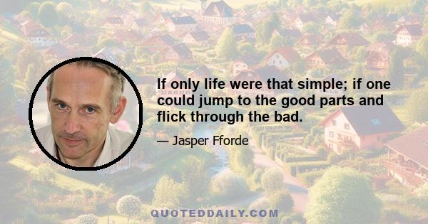 If only life were that simple; if one could jump to the good parts and flick through the bad.