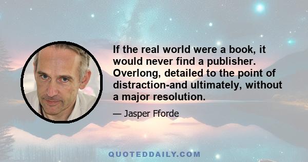 If the real world were a book, it would never find a publisher. Overlong, detailed to the point of distraction-and ultimately, without a major resolution.