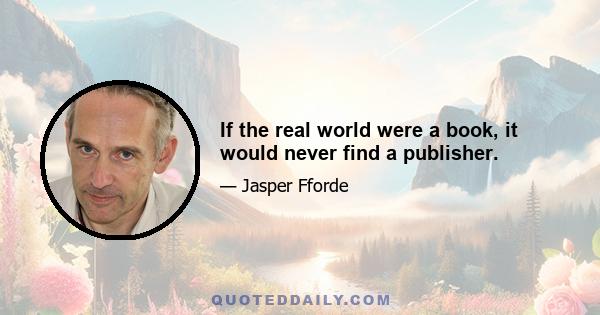 If the real world were a book, it would never find a publisher.