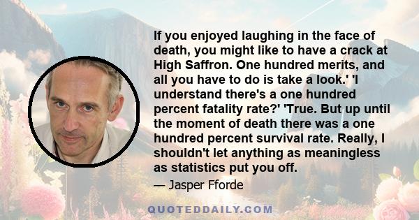 If you enjoyed laughing in the face of death, you might like to have a crack at High Saffron. One hundred merits, and all you have to do is take a look.' 'I understand there's a one hundred percent fatality rate?'