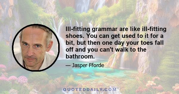 Ill-fitting grammar are like ill-fitting shoes. You can get used to it for a bit, but then one day your toes fall off and you can't walk to the bathroom.