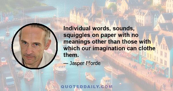 Individual words, sounds, squiggles on paper with no meanings other than those with which our imagination can clothe them.