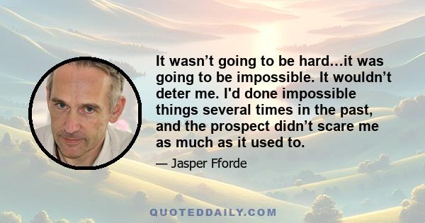 It wasn’t going to be hard…it was going to be impossible. It wouldn’t deter me. I'd done impossible things several times in the past, and the prospect didn’t scare me as much as it used to.