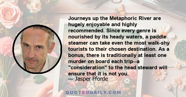 Journeys up the Metaphoric River are hugely enjoyable and highly recommended. Since every genre is nourished by its heady waters, a paddle steamer can take even the most walk-shy tourists to their chosen destination. As 