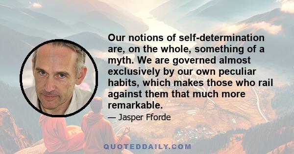 Our notions of self-determination are, on the whole, something of a myth. We are governed almost exclusively by our own peculiar habits, which makes those who rail against them that much more remarkable.