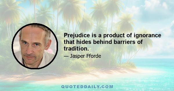 Prejudice is a product of ignorance that hides behind barriers of tradition.