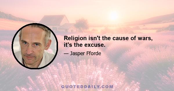 Religion isn't the cause of wars, it's the excuse.