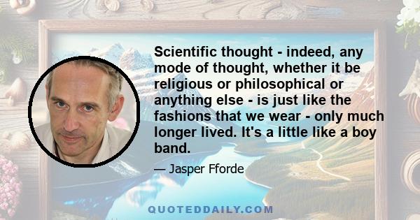 Scientific thought - indeed, any mode of thought, whether it be religious or philosophical or anything else - is just like the fashions that we wear - only much longer lived. It's a little like a boy band.