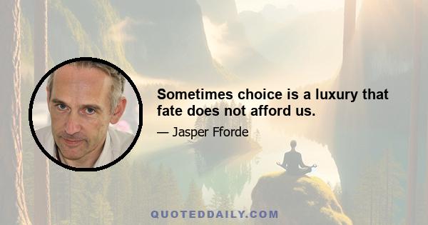 Sometimes choice is a luxury that fate does not afford us.