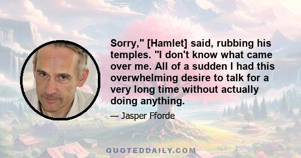 Sorry, [Hamlet] said, rubbing his temples. I don't know what came over me. All of a sudden I had this overwhelming desire to talk for a very long time without actually doing anything.