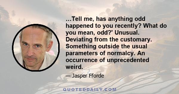 …Tell me, has anything odd happened to you recently? What do you mean, odd?' Unusual. Deviating from the customary. Something outside the usual parameters of normalcy. An occurrence of unprecedented weird.