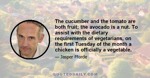 The cucumber and the tomato are both fruit; the avocado is a nut. To assist with the dietary requirements of vegetarians, on the first Tuesday of the month a chicken is officially a vegetable.