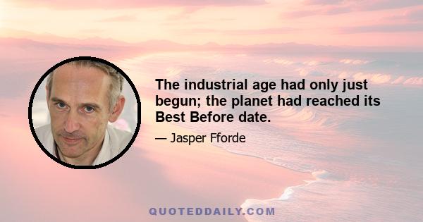 The industrial age had only just begun; the planet had reached its Best Before date.