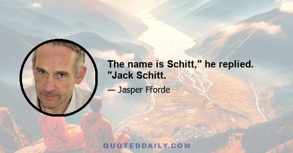 The name is Schitt, he replied. Jack Schitt.