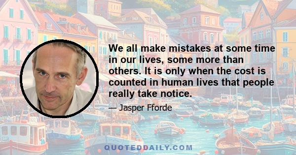 We all make mistakes at some time in our lives, some more than others. It is only when the cost is counted in human lives that people really take notice.