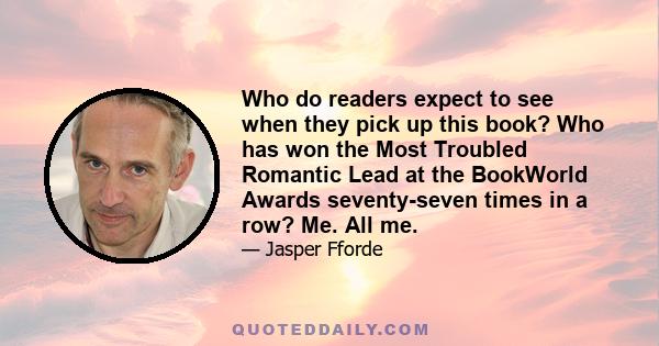 Who do readers expect to see when they pick up this book? Who has won the Most Troubled Romantic Lead at the BookWorld Awards seventy-seven times in a row? Me. All me.