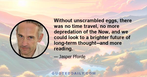 Without unscrambled eggs, there was no time travel, no more depredation of the Now, and we could look to a brighter future of long-term thought--and more reading.